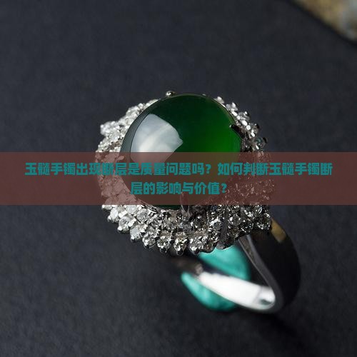 玉髓手镯出现断层是质量问题吗？如何判断玉髓手镯断层的影响与价值？