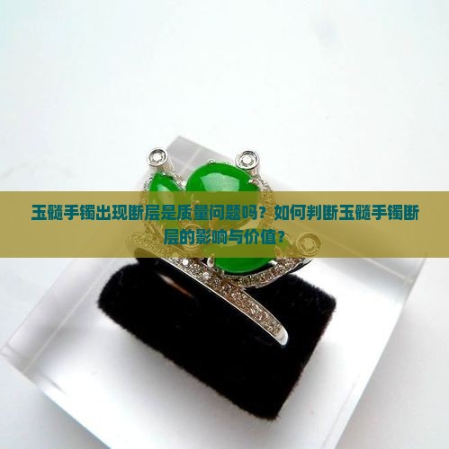 玉髓手镯出现断层是质量问题吗？如何判断玉髓手镯断层的影响与价值？