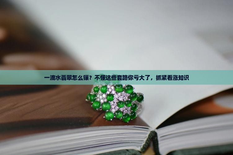 一滴水翡翠怎么镶？不懂这些套路你亏大了，抓紧看涨知识