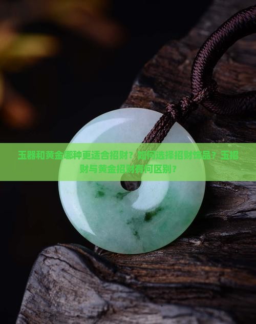玉器和黄金哪种更适合招财？如何选择招财饰品？玉招财与黄金招财有何区别？