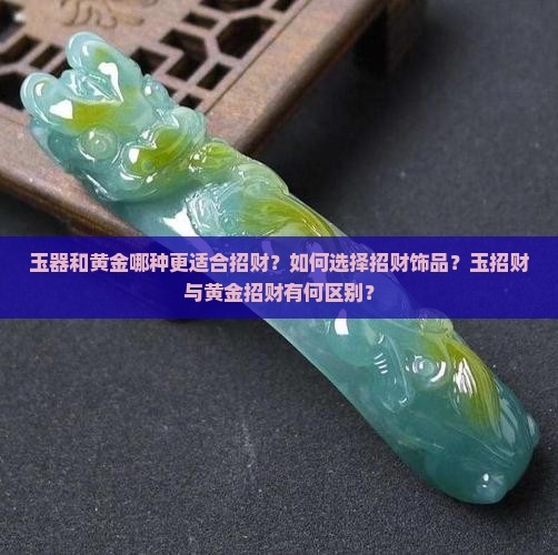 玉器和黄金哪种更适合招财？如何选择招财饰品？玉招财与黄金招财有何区别？