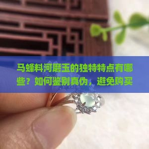 马蜂料河磨玉的独特特点有哪些？如何鉴别真伪，避免购买陷阱？