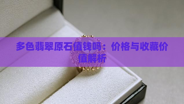 多色翡翠原石值钱吗：价格与收藏价值解析