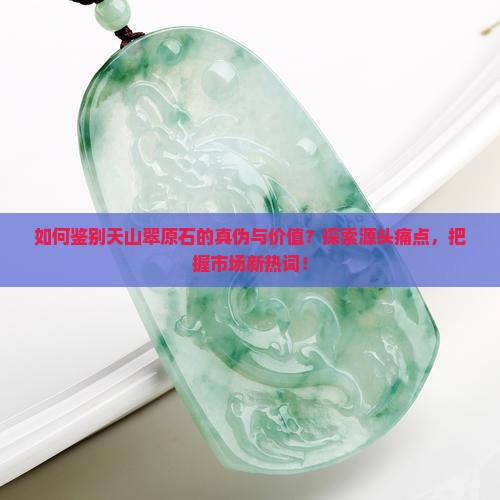 如何鉴别天山翠原石的真伪与价值？探索源头痛点，把握市场新热词！