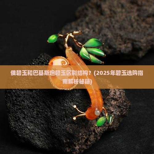 俄碧玉和巴基斯坦碧玉区别结构