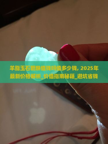 羊脂玉石貔貅值钱吗值多少钱