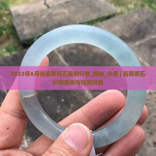 2023年6月份翡翠原石最新行情