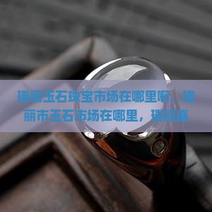 瑞丽玉石珠宝市场在哪里啊