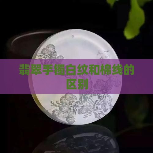 翡翠手镯白纹和棉线的区别 翡翠手镯白纹和棉线的区别