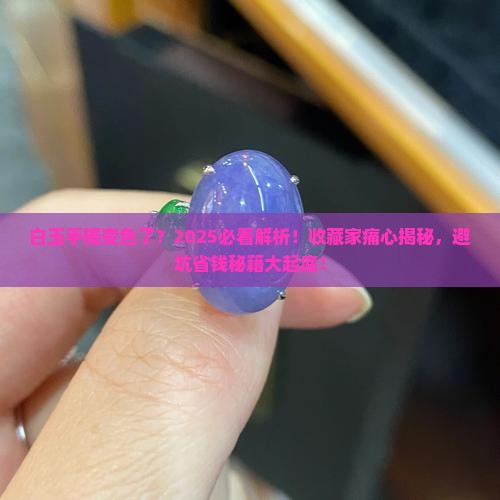 白玉手镯变色了 白玉手镯变色了