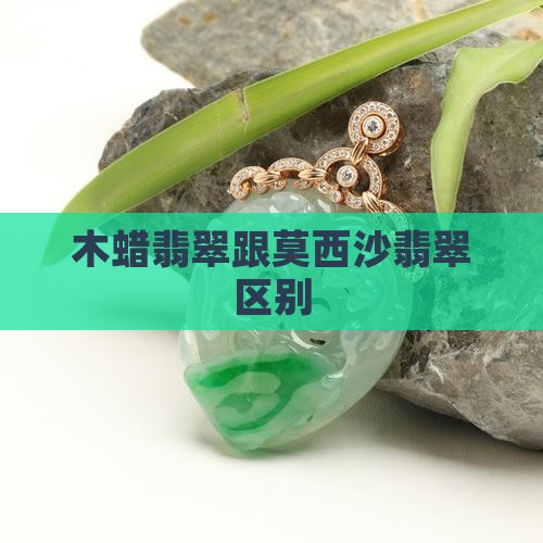 木蜡翡翠跟莫西沙翡翠区别