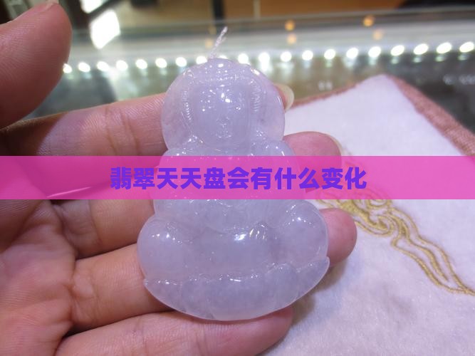 翡翠天天盘会有什么变化