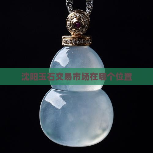 沈阳玉石交易市场在哪个位置