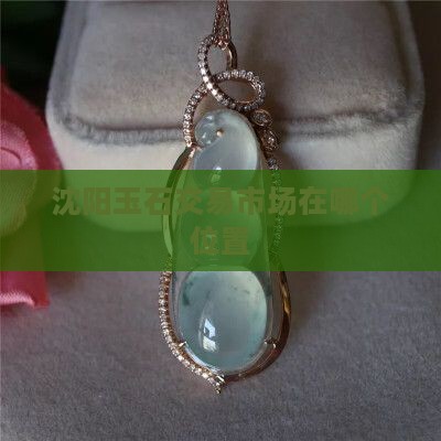沈阳玉石交易市场在哪个位置