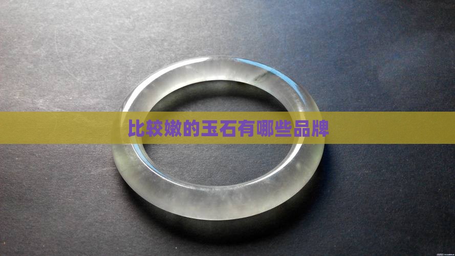 比较嫩的玉石有哪些品牌 比较嫩的玉石有哪些品牌
