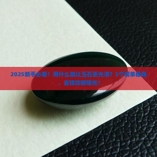 用什么能让玉石变得更光滑 用什么能让玉石变得更光滑