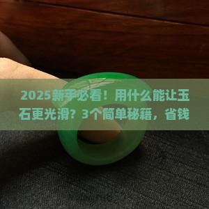用什么能让玉石变得更光滑 用什么能让玉石变得更光滑