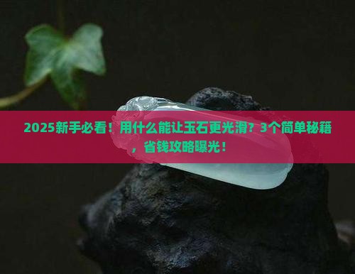 用什么能让玉石变得更光滑 用什么能让玉石变得更光滑