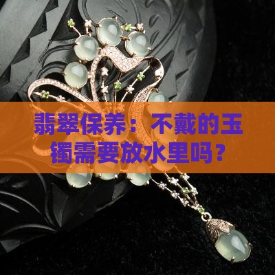 翡翠玉镯不戴需要放水里吗