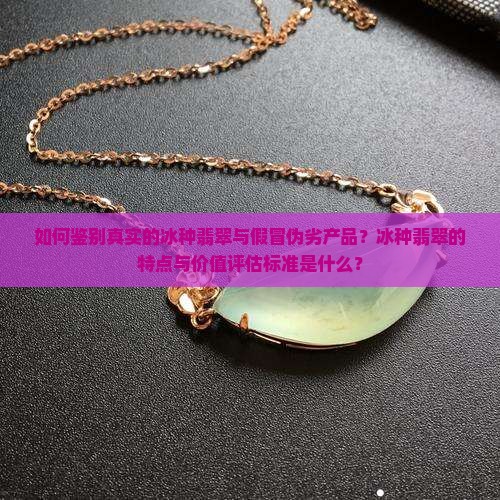 如何鉴别真实的冰种翡翠与假冒伪劣产品？冰种翡翠的特点与价值评估标准是什么？