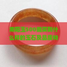 南阳玉500能买到什么样的玉石及品质特点分析