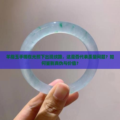 羊脂玉手镯在光照下出现纹路，这是否代表质量问题？如何鉴别真伪与价值？