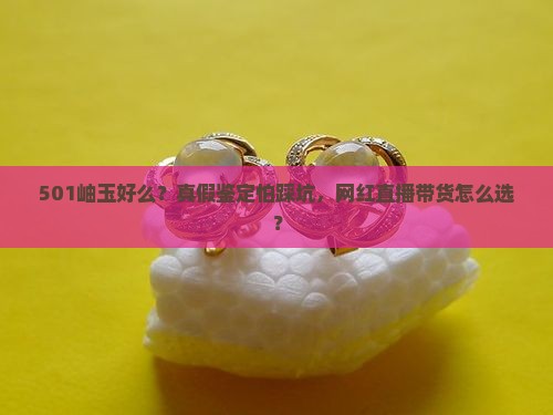 501岫玉好么？真假鉴定怕踩坑，网红直播带货怎么选？