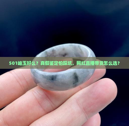 501岫玉好么？真假鉴定怕踩坑，网红直播带货怎么选？
