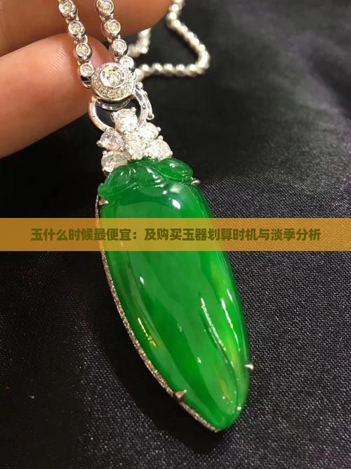 玉什么时候最便宜：及购买玉器划算时机与淡季分析