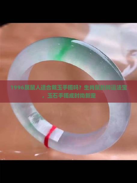 1996属鼠人适合戴玉手镯吗？生肖鼠的转运法宝，玉石手镯成时尚新宠