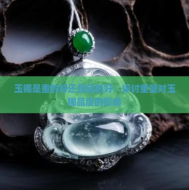 玉镯是重的好还是轻的好：探讨重量对玉镯品质的影响