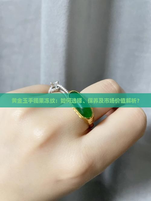黄金玉手镯果冻纹：如何选择、保养及市场价值解析？