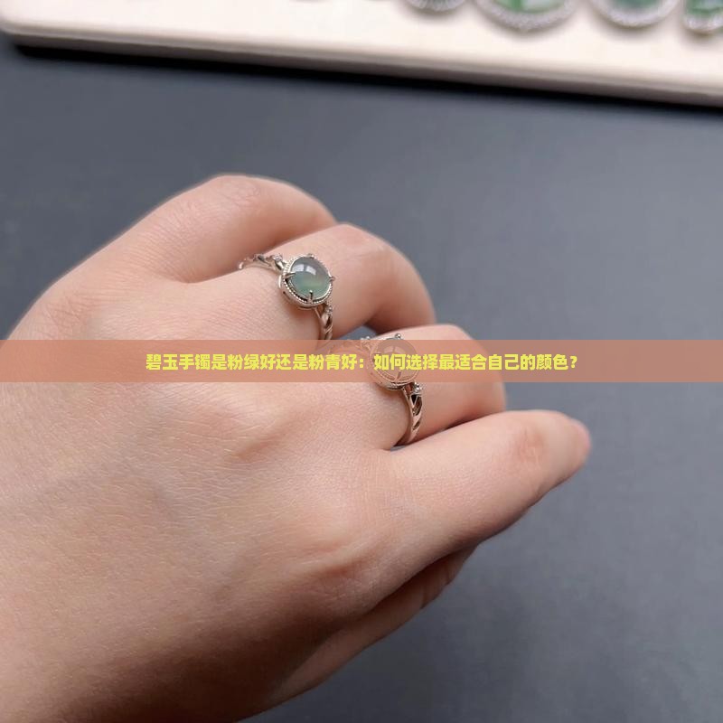 碧玉手镯是粉绿好还是粉青好：如何选择最适合自己的颜色？