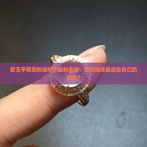 碧玉手镯是粉绿好还是粉青好：如何选择最适合自己的颜色？