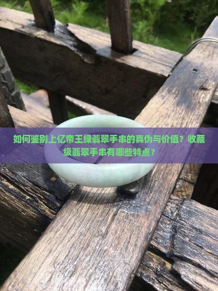 如何鉴别上亿帝王绿翡翠手串的真伪与价值？收藏级翡翠手串有哪些特点？