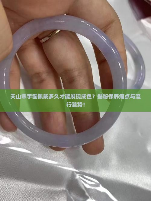 天山翠手镯佩戴多久才能展现成色？揭秘保养痛点与流行趋势！