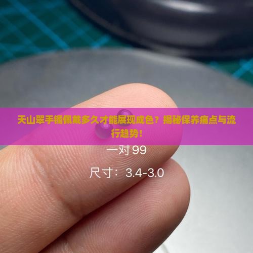 天山翠手镯佩戴多久才能展现成色？揭秘保养痛点与流行趋势！