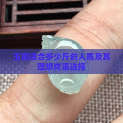 玉镯适合多少斤的人戴及其理想克重选择