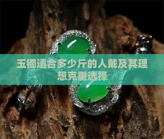 玉镯适合多少斤的人戴及其理想克重选择