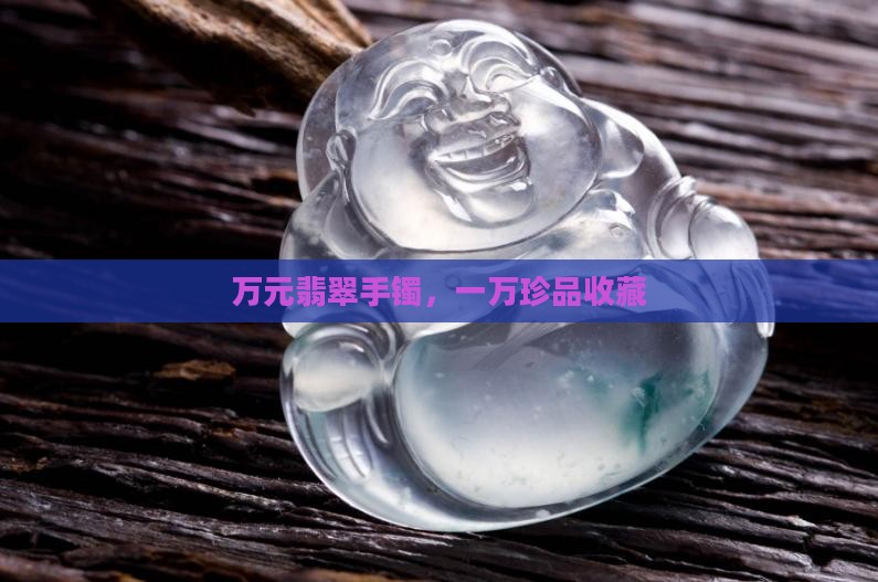万元翡翠手镯，一万珍品收藏