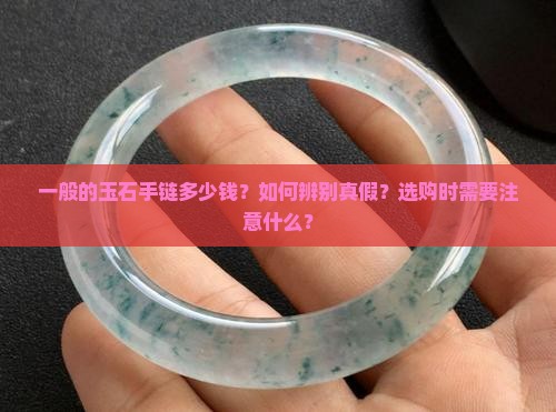 一般的玉石手链多少钱？如何辨别真假？选购时需要注意什么？