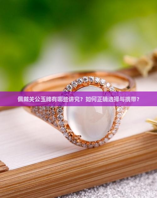 佩戴关公玉牌有哪些讲究？如何正确选择与携带？