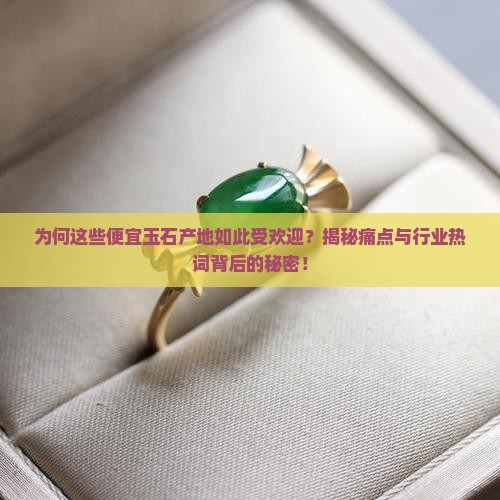 为何这些便宜玉石产地如此受欢迎？揭秘痛点与行业热词背后的秘密！