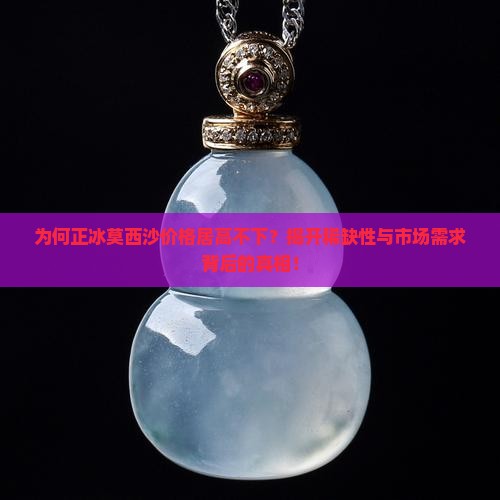 为何正冰莫西沙价格居高不下？揭开稀缺性与市场需求背后的真相！