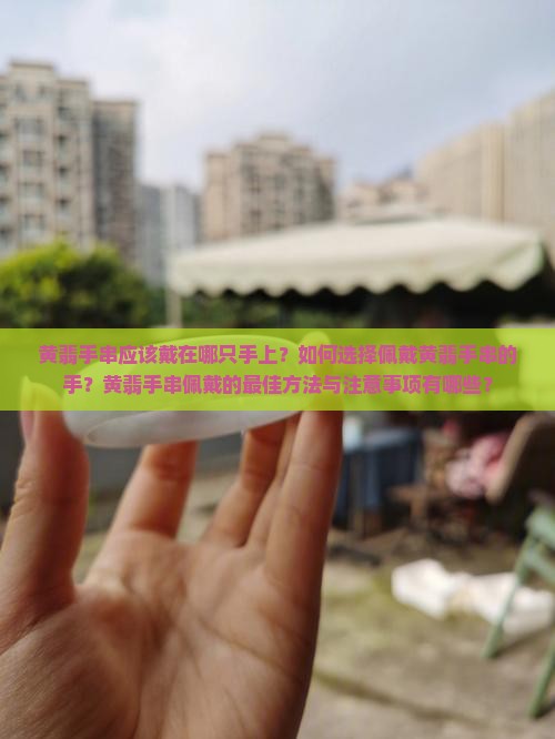 黄翡手串应该戴在哪只手上？如何选择佩戴黄翡手串的手？黄翡手串佩戴的最佳方法与注意事项有哪些？