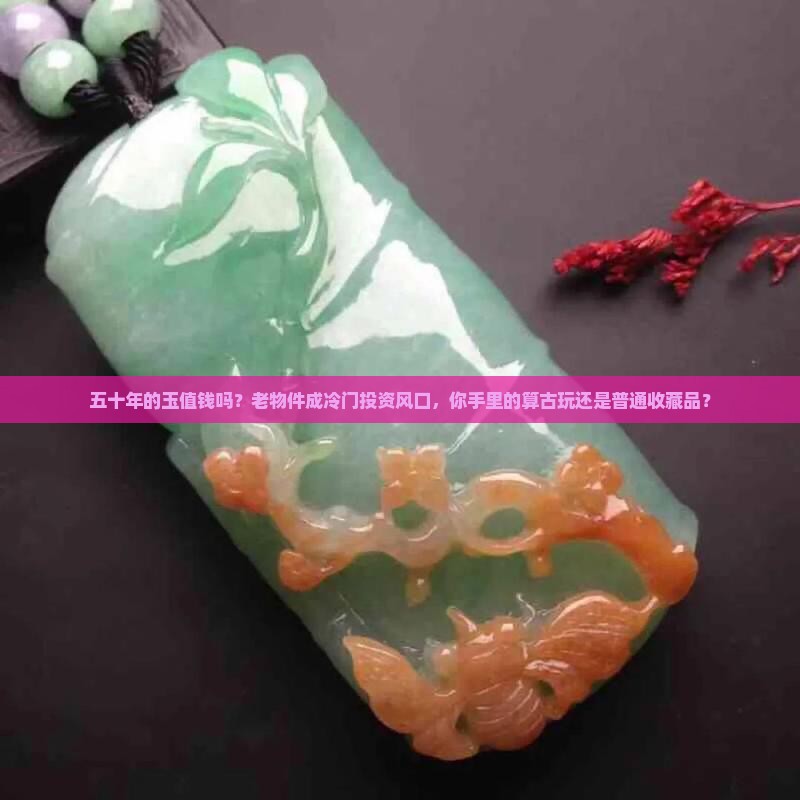五十年的玉值钱吗？老物件成冷门投资风口，你手里的算古玩还是普通收藏品？