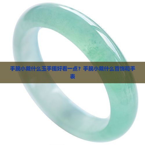 手腕小戴什么玉手镯好看一点？手腕小戴什么首饰和手表
