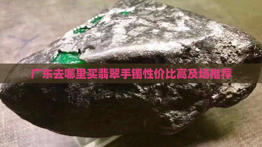 广东去哪里买翡翠手镯性价比高及场推荐