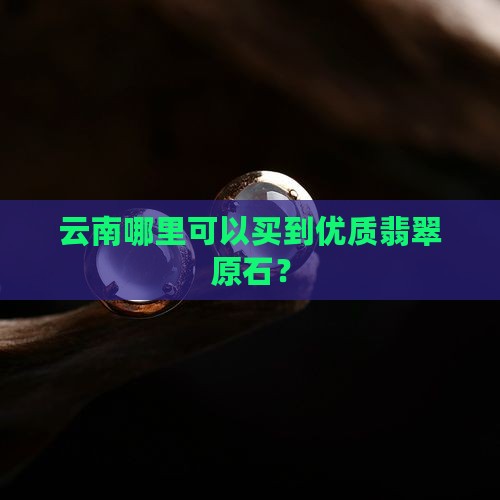 云南哪里可以买到优质翡翠原石？