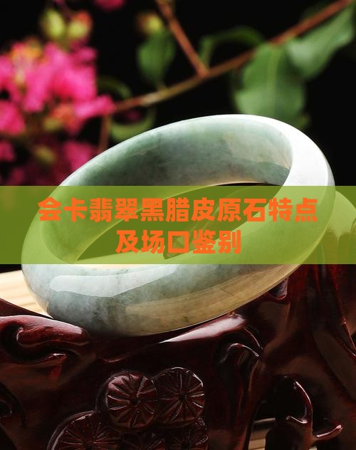 会卡翡翠黑腊皮原石特点及场口鉴别